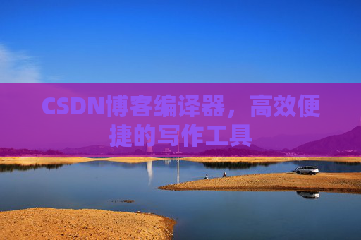 CSDN博客编译器,高效便捷的写作工具
